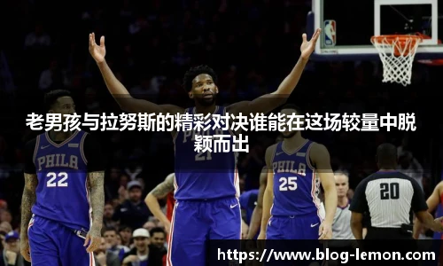 老男孩与拉努斯的精彩对决谁能在这场较量中脱颖而出