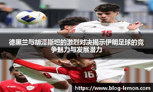 德黑兰与胡泽斯坦的激烈对决揭示伊朗足球的竞争魅力与发展潜力