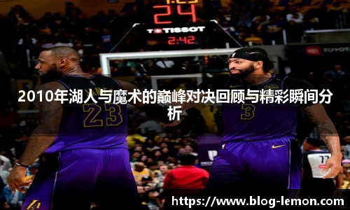 2010年湖人与魔术的巅峰对决回顾与精彩瞬间分析
