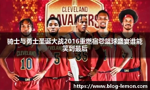 骑士与勇士圣诞大战2016重燃宿怨篮球盛宴谁能笑到最后