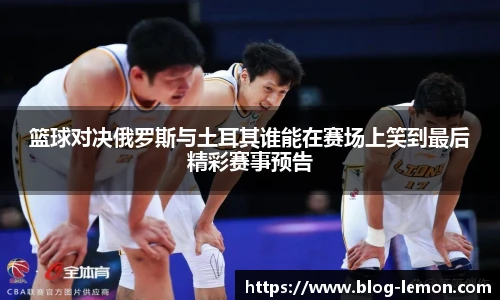 篮球对决俄罗斯与土耳其谁能在赛场上笑到最后精彩赛事预告
