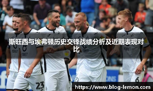 斯旺西与埃弗顿历史交锋战绩分析及近期表现对比