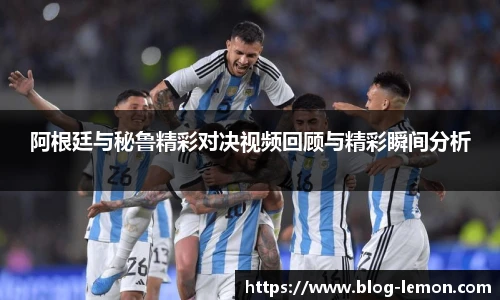 阿根廷与秘鲁精彩对决视频回顾与精彩瞬间分析
