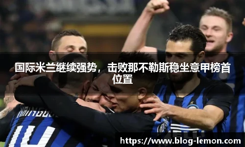 国际米兰继续强势，击败那不勒斯稳坐意甲榜首位置