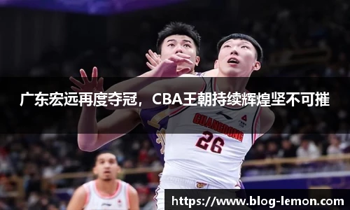 广东宏远再度夺冠，CBA王朝持续辉煌坚不可摧