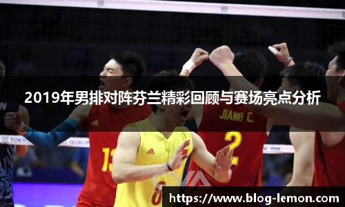 2019年男排对阵芬兰精彩回顾与赛场亮点分析