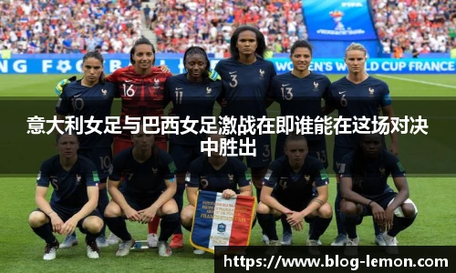 意大利女足与巴西女足激战在即谁能在这场对决中胜出